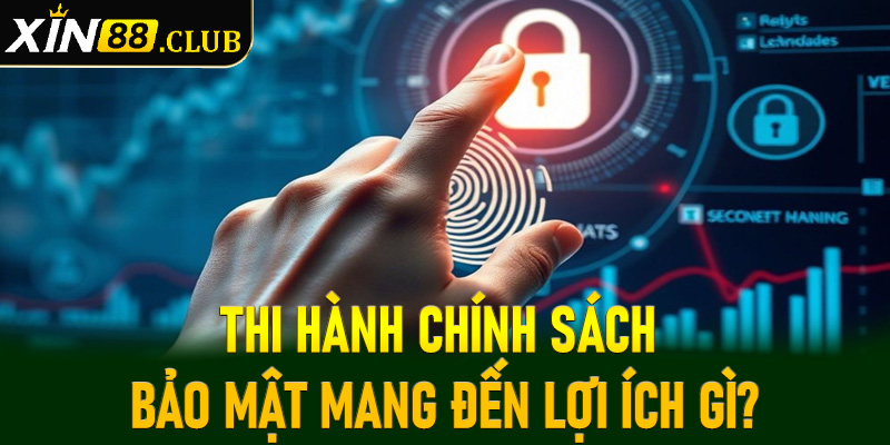 Thi hành chính sách bảo mật mang đến lợi ích gì?