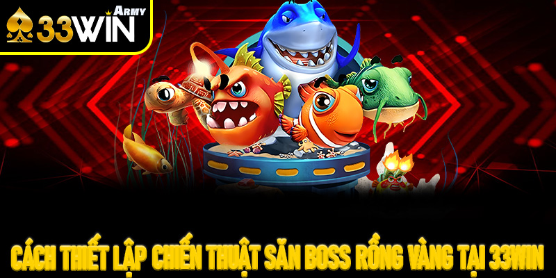 Cách thiết lập chiến thuật săn Boss Rồng Vàng tại 33Win bách phát bách trúng